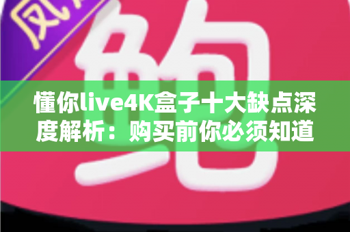 懂你live4K盒子十大缺点深度解析：购买前你必须知道的真实使用体验