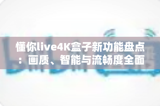 懂你live4K盒子新功能盘点：画质、智能与流畅度全面升级，家庭影音体验再进化
