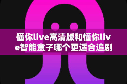 懂你live高清版和懂你live智能盒子哪个更适合追剧？2025年追剧党选购全指南