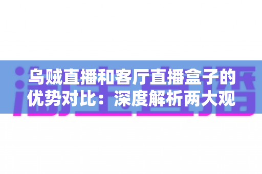 乌贼直播和客厅直播盒子的优势对比:深度解析两大观影方案,帮你找到最适合的家庭直播体验 乌贼直播和客厅直播盒子的优势对比:深度解析两大观影方案,帮你找到最适合的家庭直播体验