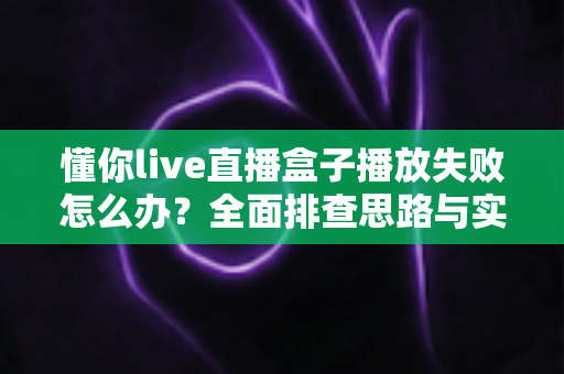 懂你live直播盒子播放失败怎么办?全面排查思路与实用解决方案一文讲透 懂你live直播盒子播放失败怎么办?全面排查思路与实用解决方案一文讲透