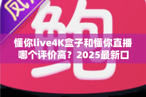 懂你live4K盒子和懂你直播哪个评价高?2025最新口碑对比评测,看完再决定不踩坑! 懂你live4K盒子和懂你直播哪个评价高?2025最新口碑对比评测,看完再决定不踩坑!