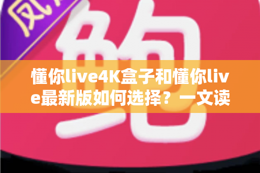 懂你live4K盒子和懂你live最新版如何选择?一文读懂两者差异与选购技巧 懂你live4K盒子和懂你live最新版如何选择?一文读懂两者差异与选购技巧