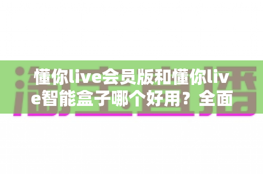 懂你live会员版和懂你live智能盒子哪个好用?全面对比选购指南,帮你轻松找到最适合的观影方案 懂你live会员版和懂你live智能盒子哪个好用?全面对比选购指南,帮你轻松找到最适合的观影方案