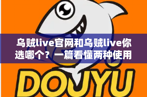 乌贼live官网和乌贼live你选哪个?一篇看懂两种使用方式的深度对比指南 乌贼live官网和乌贼live你选哪个?一篇看懂两种使用方式的深度对比指南