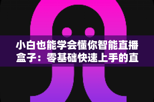 小白也能学会懂你智能直播盒子：零基础快速上手的直播神器全攻略