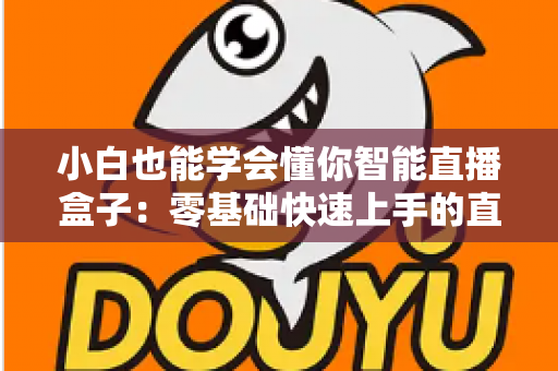 小白也能学会懂你智能直播盒子：零基础快速上手的直播神器全攻略