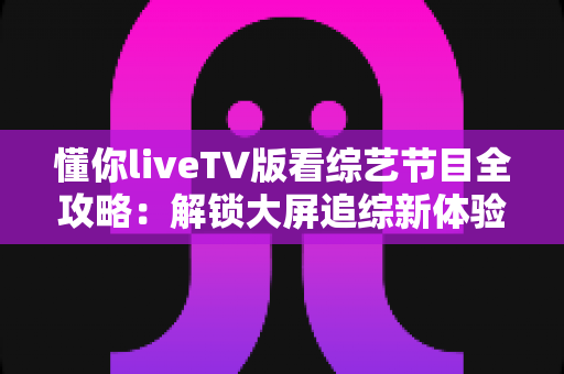 懂你liveTV版看综艺节目全攻略:解锁大屏追综新体验,让客厅变成家庭影院 懂你liveTV版看综艺节目全攻略:解锁大屏追综新体验,让客厅变成家庭影院