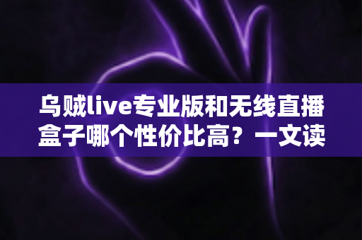 乌贼live专业版和无线直播盒子哪个性价比高？一文读懂两大直播方案的真实差距