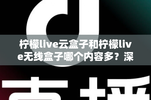 柠檬live云盒子和柠檬live无线盒子哪个内容多？深度对比解析与选购全指南