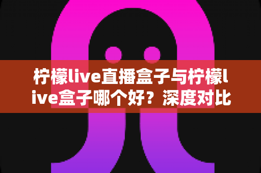 柠檬live直播盒子与柠檬live盒子哪个好?深度对比评测帮你一次选对 柠檬live直播盒子与柠檬live盒子哪个好?深度对比评测帮你一次选对