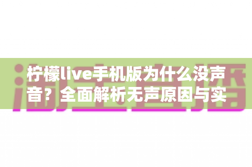 柠檬live手机版为什么没声音？全面解析无声原因与实用解决方法指南