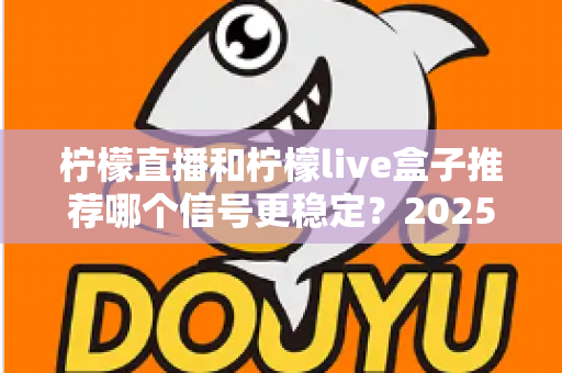 柠檬直播和柠檬live盒子推荐哪个信号更稳定？2025最新深度对比评测与选购指南