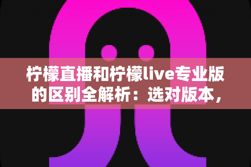 柠檬直播和柠檬live专业版的区别全解析：选对版本，看播体验翻倍
