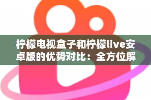 柠檬电视盒子和柠檬live安卓版的优势对比：全方位解析帮你选出最佳观影方案