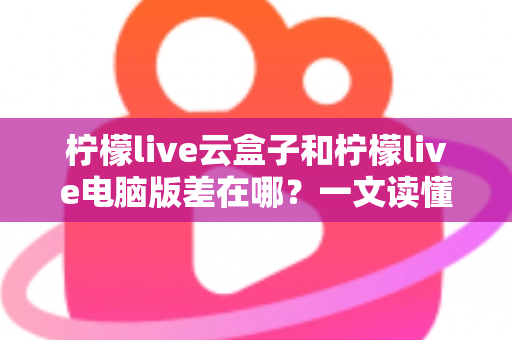 柠檬live云盒子和柠檬live电脑版差在哪?一文读懂两大版本核心区别与选择指南 柠檬live云盒子和柠檬live电脑版差在哪?一文读懂两大版本核心区别与选择指南