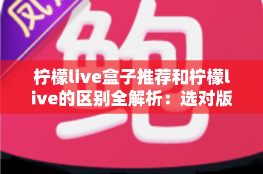 柠檬live盒子推荐和柠檬live的区别全解析：选对版本，畅享高清大屏直播新体验