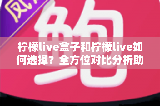 柠檬live盒子和柠檬live如何选择？全方位对比分析助你找到最适合的观影方案