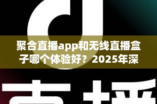 聚合直播app和无线直播盒子哪个体验好？2025年深度对比评测，帮你选对观影方案不踩坑