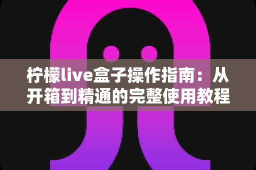 柠檬live盒子操作指南:从开箱到精通的完整使用教程与FAQ全解 柠檬live盒子操作指南:从开箱到精通的完整使用教程与FAQ全解