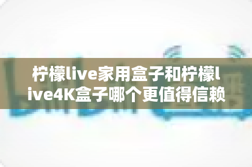柠檬live家用盒子和柠檬live4K盒子哪个更值得信赖?深度对比评测帮你选对不选贵 柠檬live家用盒子和柠檬live4K盒子哪个更值得信赖?深度对比评测帮你选对不选贵