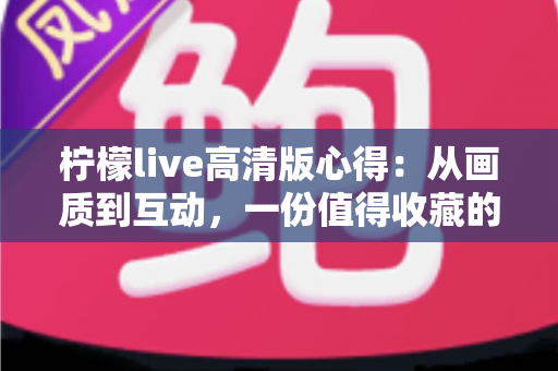 柠檬live高清版心得:从画质到互动,一份值得收藏的高清直播深度体验分享 柠檬live高清版心得:从画质到互动,一份值得收藏的高清直播深度体验分享