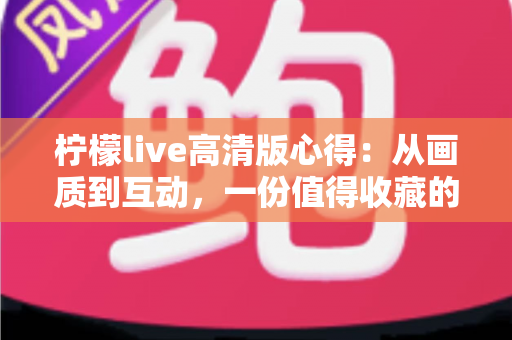 柠檬live高清版心得:从画质到互动,一份值得收藏的高清直播深度体验分享 柠檬live高清版心得:从画质到互动,一份值得收藏的高清直播深度体验分享