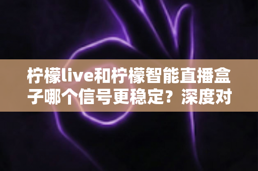 柠檬live和柠檬智能直播盒子哪个信号更稳定？深度对比分析与选购指南
