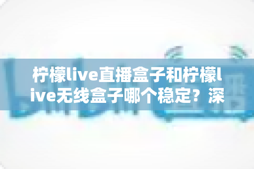 柠檬live直播盒子和柠檬live无线盒子哪个稳定?深度对比评测帮你选对不踩坑 柠檬live直播盒子和柠檬live无线盒子哪个稳定?深度对比评测帮你选对不踩坑