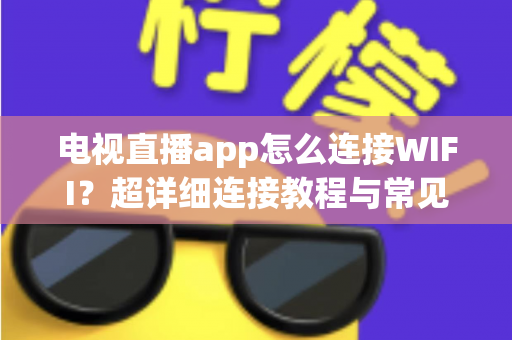 电视直播app怎么连接WIFI？超详细连接教程与常见问题一站式解答