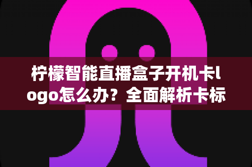 柠檬智能直播盒子开机卡logo怎么办?全面解析卡标原因与高效解决技巧指南 柠檬智能直播盒子开机卡logo怎么办?全面解析卡标原因与高效解决技巧指南