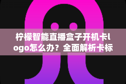 柠檬智能直播盒子开机卡logo怎么办?全面解析卡标原因与高效解决技巧指南 柠檬智能直播盒子开机卡logo怎么办?全面解析卡标原因与高效解决技巧指南
