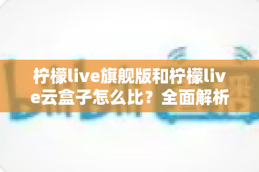 柠檬live旗舰版和柠檬live云盒子怎么比?全面解析两大版本差异,帮你选出最适合的直播方案 柠檬live旗舰版和柠檬live云盒子怎么比?全面解析两大版本差异,帮你选出最适合的直播方案