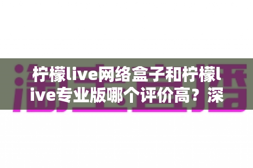 柠檬live网络盒子和柠檬live专业版哪个评价高?深度对比评测帮你选出更适合自己的版本 柠檬live网络盒子和柠檬live专业版哪个评价高?深度对比评测帮你选出更适合自己的版本