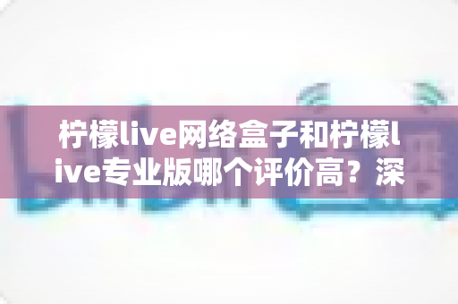 柠檬live网络盒子和柠檬live专业版哪个评价高?深度对比评测帮你选出更适合自己的版本 柠檬live网络盒子和柠檬live专业版哪个评价高?深度对比评测帮你选出更适合自己的版本