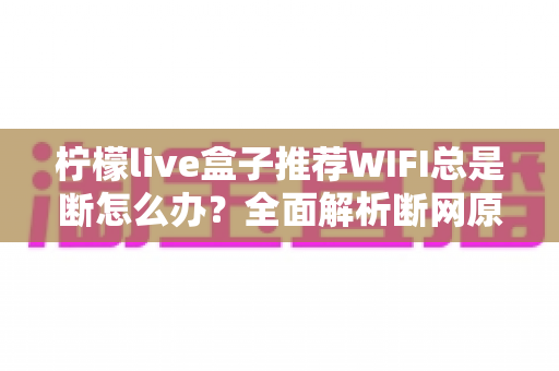柠檬live盒子推荐WIFI总是断怎么办?全面解析断网原因与实用解决方案 柠檬live盒子推荐WIFI总是断怎么办?全面解析断网原因与实用解决方案