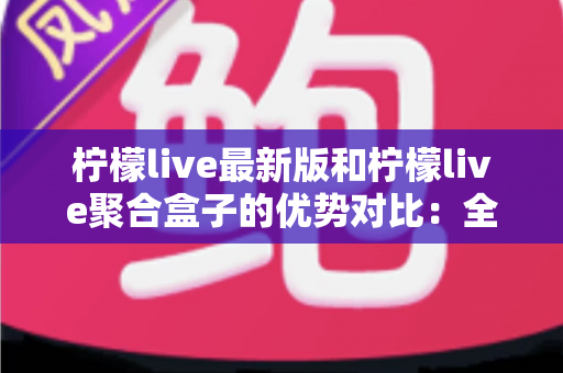 柠檬live最新版和柠檬live聚合盒子的优势对比:全面解析两大版本差异,帮你选出最优方案 柠檬live最新版和柠檬live聚合盒子的优势对比:全面解析两大版本差异,帮你选出最优方案