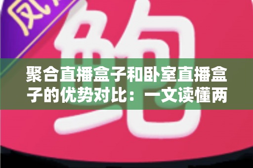 聚合直播盒子和卧室直播盒子的优势对比:一文读懂两大直播设备的差异与选购全攻略 聚合直播盒子和卧室直播盒子的优势对比:一文读懂两大直播设备的差异与选购全攻略