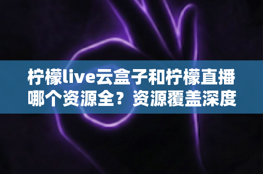 柠檬live云盒子和柠檬直播哪个资源全?资源覆盖深度对比与选购指南 柠檬live云盒子和柠檬直播哪个资源全?资源覆盖深度对比与选购指南