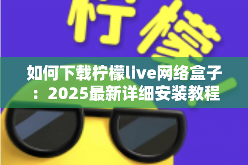如何下载柠檬live网络盒子:2025最新详细安装教程,手把手教你轻松完成下载与设置 如何下载柠檬live网络盒子:2025最新详细安装教程,手把手教你轻松完成下载与设置