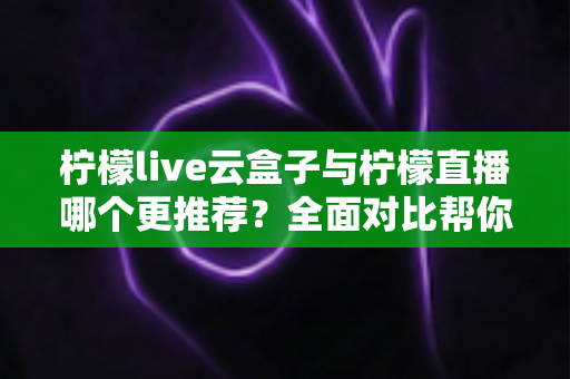 柠檬live云盒子与柠檬直播哪个更推荐?全面对比帮你找到最适合自己的观看方案 柠檬live云盒子与柠檬直播哪个更推荐?全面对比帮你找到最适合自己的观看方案