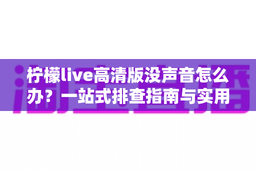 柠檬live高清版没声音怎么办?一站式排查指南与实用解决方案全解析 柠檬live高清版没声音怎么办?一站式排查指南与实用解决方案全解析