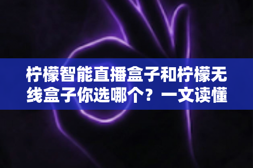 柠檬智能直播盒子和柠檬无线盒子你选哪个?一文读懂选购指南,助你轻松做出正确决定 柠檬智能直播盒子和柠檬无线盒子你选哪个?一文读懂选购指南,助你轻松做出正确决定