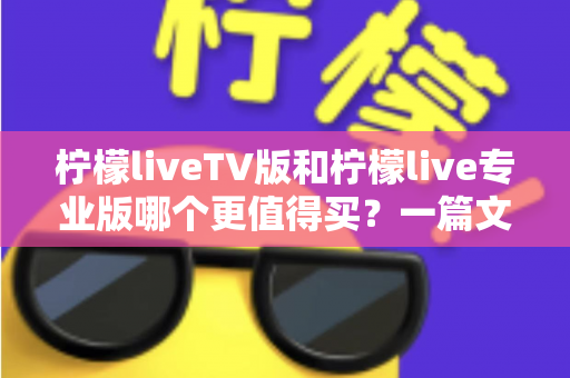 柠檬liveTV版和柠檬live专业版哪个更值得买？一篇文章帮你彻底搞懂的深度选购指南