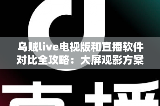 乌贼live电视版和直播软件对比全攻略：大屏观影方案这样选才不踩坑