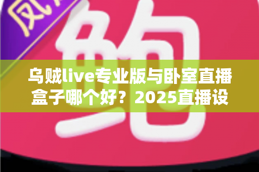 乌贼live专业版与卧室直播盒子哪个好?2025直播设备深度对比与选购全攻略 乌贼live专业版与卧室直播盒子哪个好?2025直播设备深度对比与选购全攻略