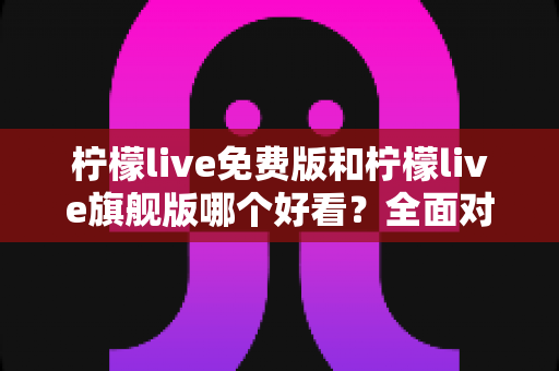 柠檬live免费版和柠檬live旗舰版哪个好看?全面对比解析帮你做出最佳选择 柠檬live免费版和柠檬live旗舰版哪个好看?全面对比解析帮你做出最佳选择
