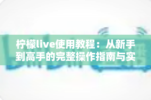 柠檬live使用教程:从新手到高手的完整操作指南与实用技巧 柠檬live使用教程:从新手到高手的完整操作指南与实用技巧