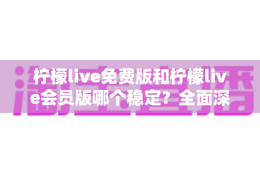 柠檬live免费版和柠檬live会员版哪个稳定?全面深度对比分析与实用选择指南 柠檬live免费版和柠檬live会员版哪个稳定?全面深度对比分析与实用选择指南