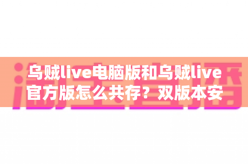 乌贼live电脑版和乌贼live官方版怎么共存？双版本安装全攻略与实用技巧指南